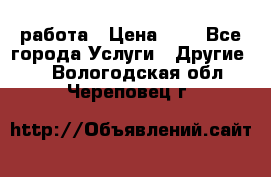 работа › Цена ­ 1 - Все города Услуги » Другие   . Вологодская обл.,Череповец г.